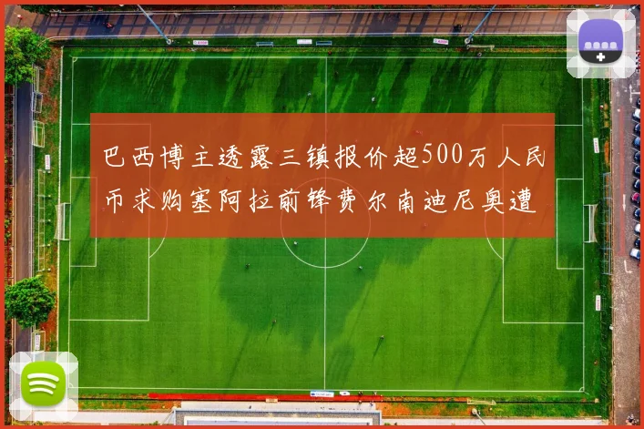 巴西博主透露三镇报价超500万人民币求购塞阿拉前锋费尔南迪尼奥遭拒绝