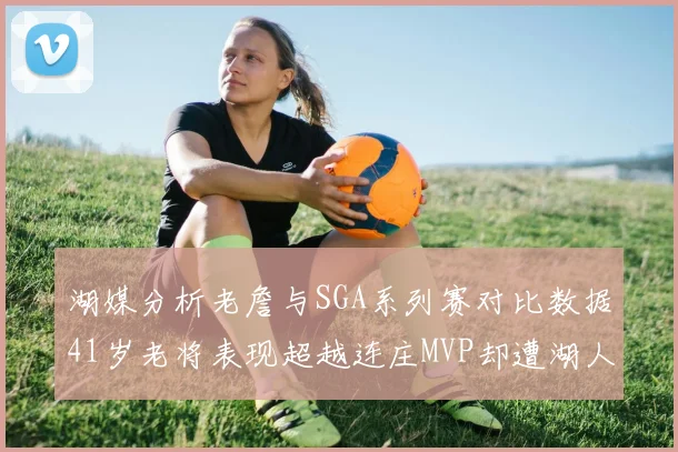 湖媒分析老詹与SGA系列赛对比数据41岁老将表现超越连庄MVP却遭湖人0-2落后