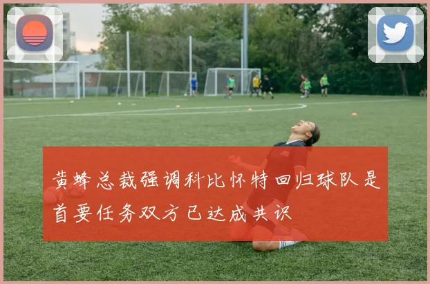 黄蜂总裁强调科比怀特回归球队是首要任务双方已达成共识