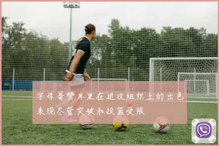 字母哥赞库里在进攻组织上的出色表现尽管突破和投篮受限
