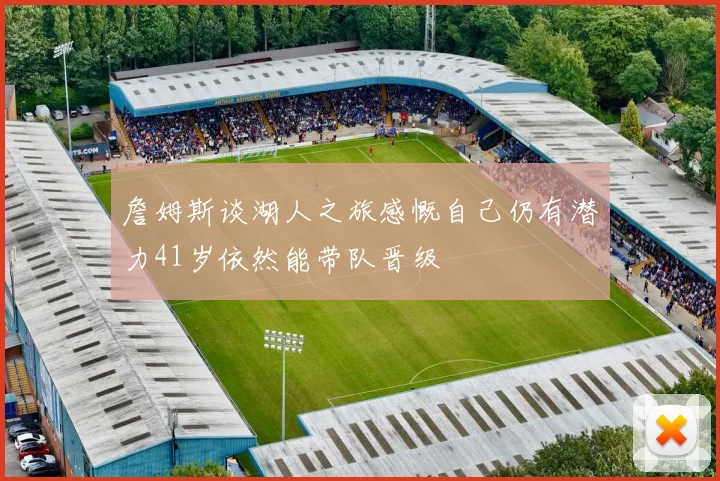 詹姆斯谈湖人之旅感慨自己仍有潜力41岁依然能带队晋级