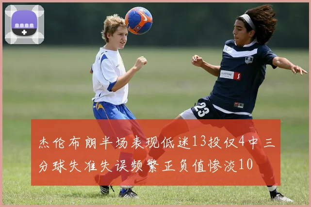 杰伦布朗半场表现低迷13投仅4中三分球失准失误频繁正负值惨淡10