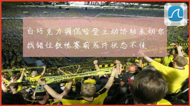 白巧克力调侃哈登主动协助米切尔找错位教练赛前或许状态不佳