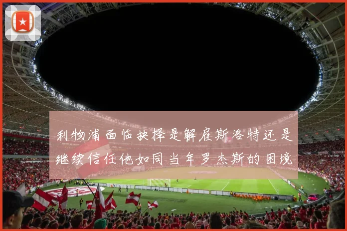 利物浦面临抉择是解雇斯洛特还是继续信任他如同当年罗杰斯的困境
