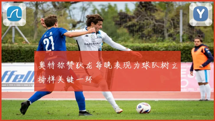 奥特称赞狄龙每晚表现为球队树立榜样关键一环
