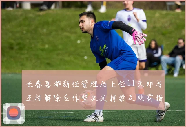 长春喜都新任管理层上任11天即与王栋解除合作坚决支持禁足处罚措施