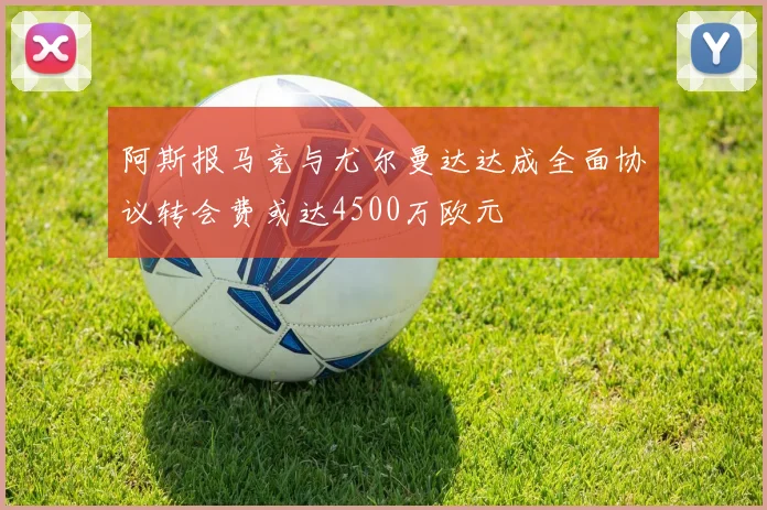 阿斯报马竞与尤尔曼达达成全面协议转会费或达4500万欧元