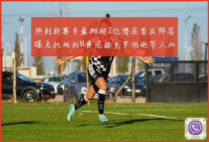 热刺新赛季豪掷超2亿潜在首发阵容曝光托纳利M费范赫克罗伯逊等人加盟