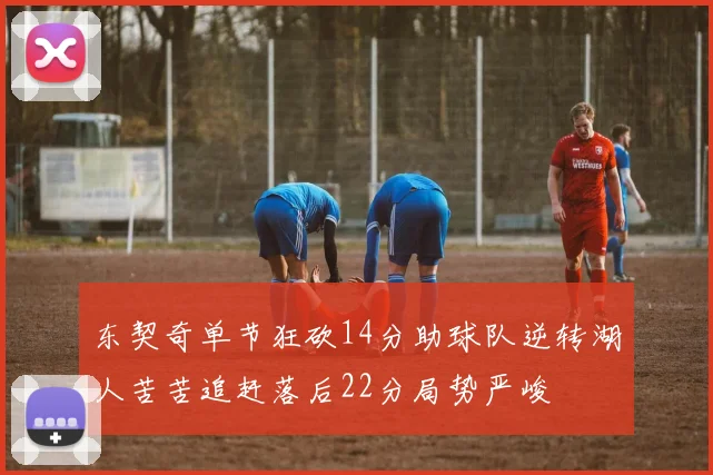 东契奇单节狂砍14分助球队逆转湖人苦苦追赶落后22分局势严峻