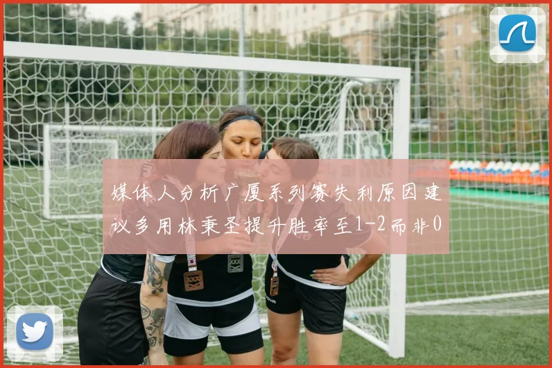 媒体人分析广厦系列赛失利原因建议多用林秉圣提升胜率至1-2而非0-3