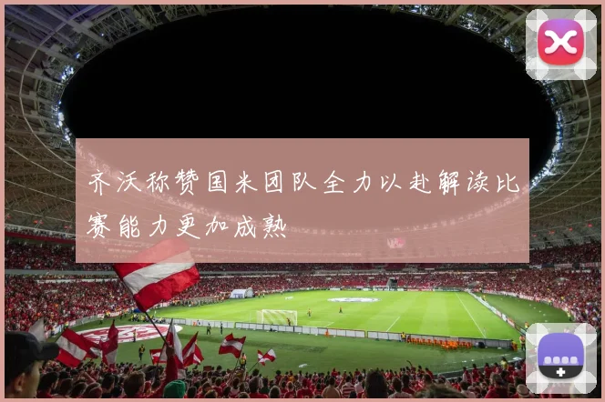 齐沃称赞国米团队全力以赴解读比赛能力更加成熟